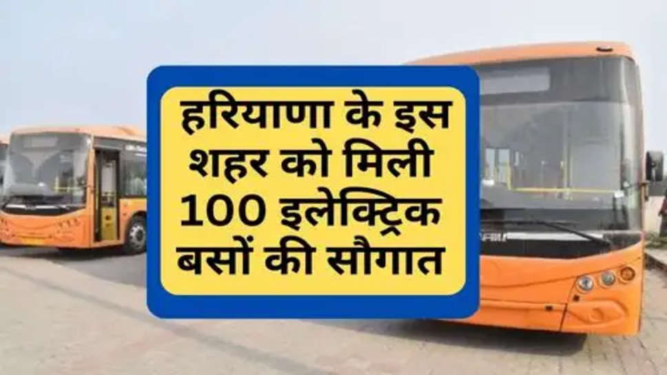 New Electric Buses In Haryana: हरियाणा के इस शहर को मिली 100 इलेक्ट्रिक बसों की सौगात, चार्ज करने के लिए बनाएं जाएंगे इतने चार्जिंग स्टेशन 