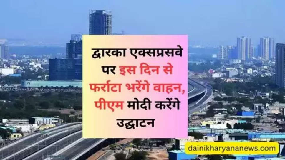 Dwarka Expressway Inaugurated  : ​​​​​​​द्वारका एक्सप्रसवे पर इस दिन से फर्राटा भरेंगे वाहन, पीएम मोदी करेंगे उद्घाटन 