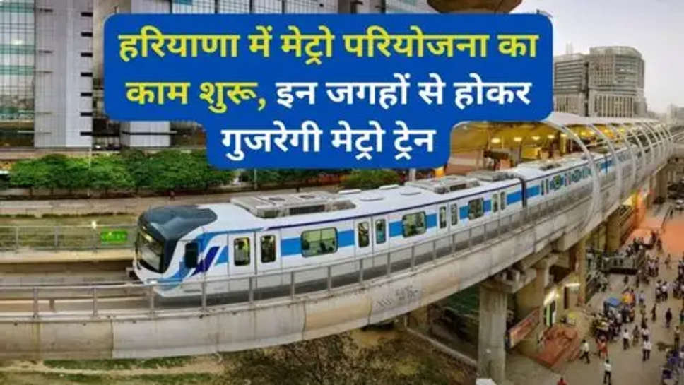 Metro Project in Haryana:हरियाणा में मेट्रो परियोजना का काम शुरू, इन जगहों से होकर गुजरेगी मेट्रो ट्रेन