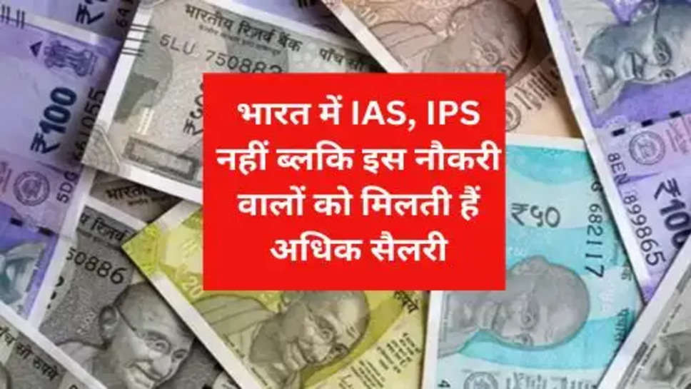 भारत में IAS, IPS नहीं ब्लकि इस नौकरी वालों को मिलती हैं अधिक सैलरी