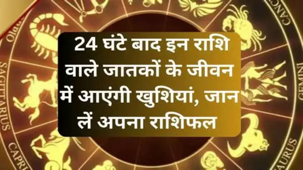 Today Rashifal  :   24 घंटे बाद इन राशि वाले जातकों के जीवन में आएंगी खुशियां, जान लें अपना राशिफल 