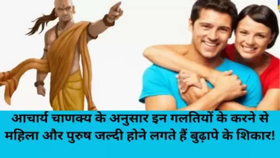 Chanakya Niti:आचार्य चाणक्य के अनुसार इन गलतियों के करने से महिला और पुरुष जल्दी होने लगते हैं बुढ़ापे के शिकार!