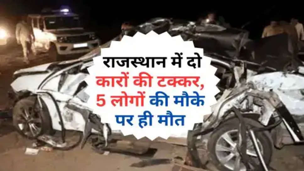 Rajasthan Road Accident : राजस्थान में दो कारों की टक्कर, 5 लोगों की मौके पर ही मौत