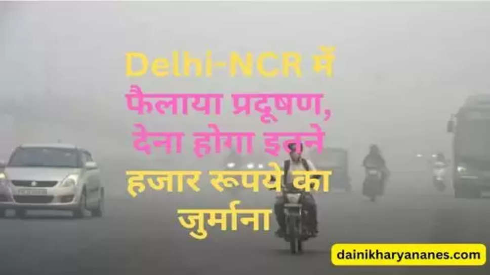 Delhi-NCR में फैलाया प्रदूषण, देना होगा इतने हजार रूपये का जुर्माना 